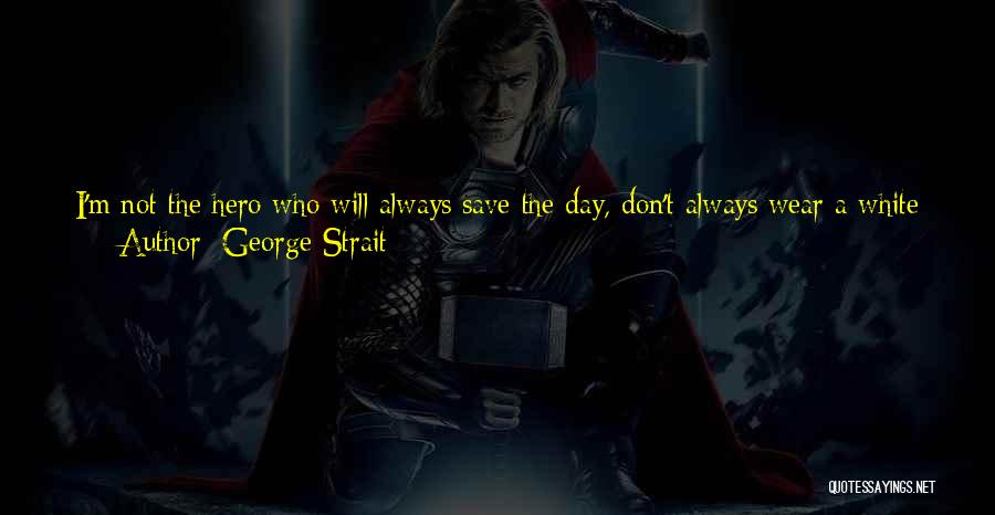 George Strait Quotes: I'm Not The Hero Who Will Always Save The Day, Don't Always Wear A White Hat, Don't Always Know The