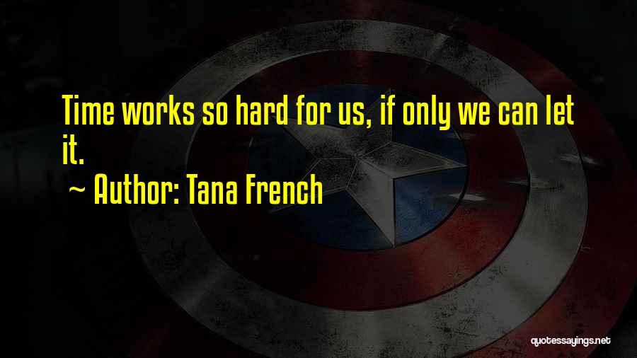 Tana French Quotes: Time Works So Hard For Us, If Only We Can Let It.