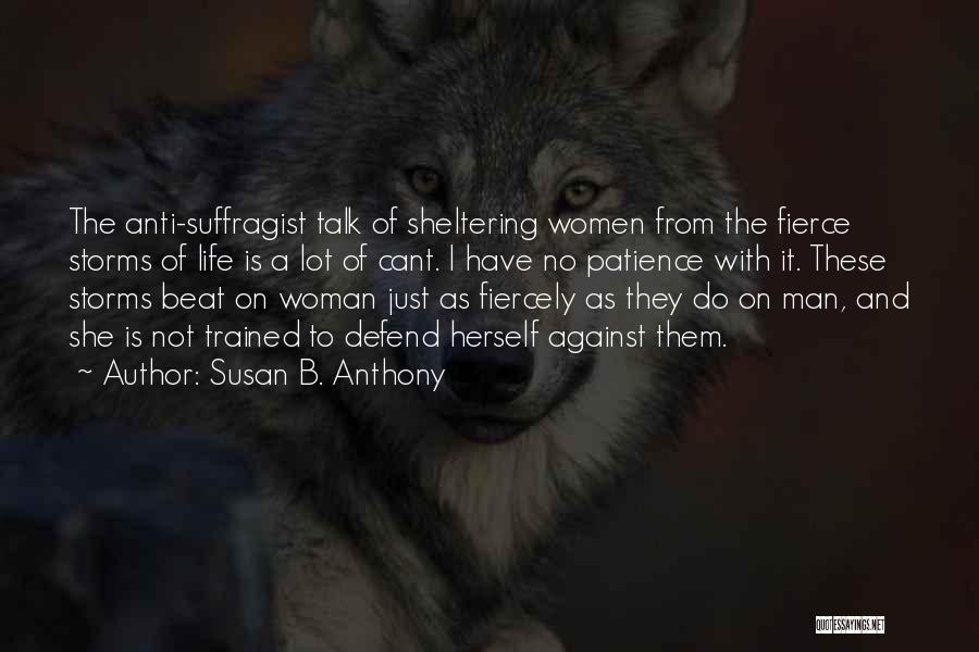 Susan B. Anthony Quotes: The Anti-suffragist Talk Of Sheltering Women From The Fierce Storms Of Life Is A Lot Of Cant. I Have No