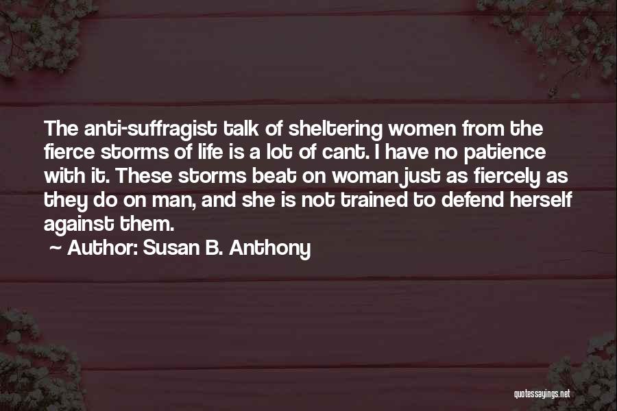 Susan B. Anthony Quotes: The Anti-suffragist Talk Of Sheltering Women From The Fierce Storms Of Life Is A Lot Of Cant. I Have No