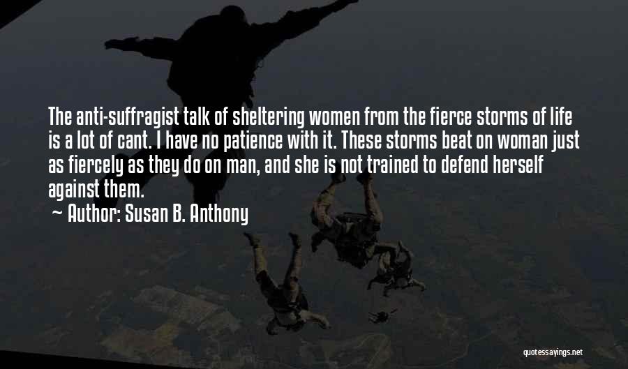 Susan B. Anthony Quotes: The Anti-suffragist Talk Of Sheltering Women From The Fierce Storms Of Life Is A Lot Of Cant. I Have No