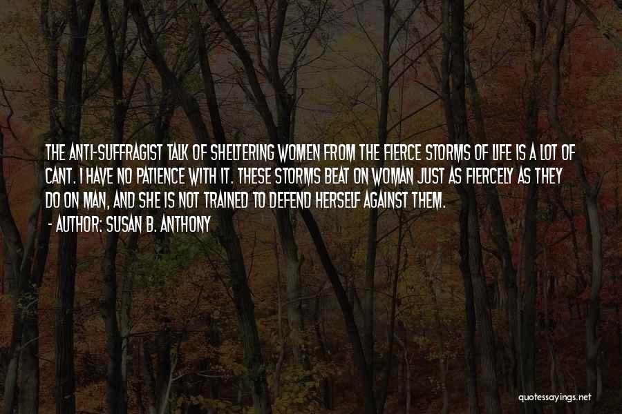 Susan B. Anthony Quotes: The Anti-suffragist Talk Of Sheltering Women From The Fierce Storms Of Life Is A Lot Of Cant. I Have No