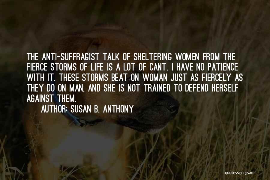 Susan B. Anthony Quotes: The Anti-suffragist Talk Of Sheltering Women From The Fierce Storms Of Life Is A Lot Of Cant. I Have No