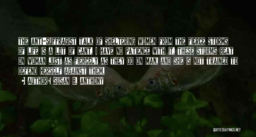 Susan B. Anthony Quotes: The Anti-suffragist Talk Of Sheltering Women From The Fierce Storms Of Life Is A Lot Of Cant. I Have No