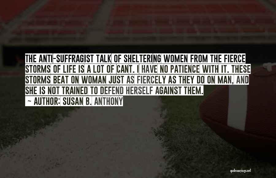 Susan B. Anthony Quotes: The Anti-suffragist Talk Of Sheltering Women From The Fierce Storms Of Life Is A Lot Of Cant. I Have No