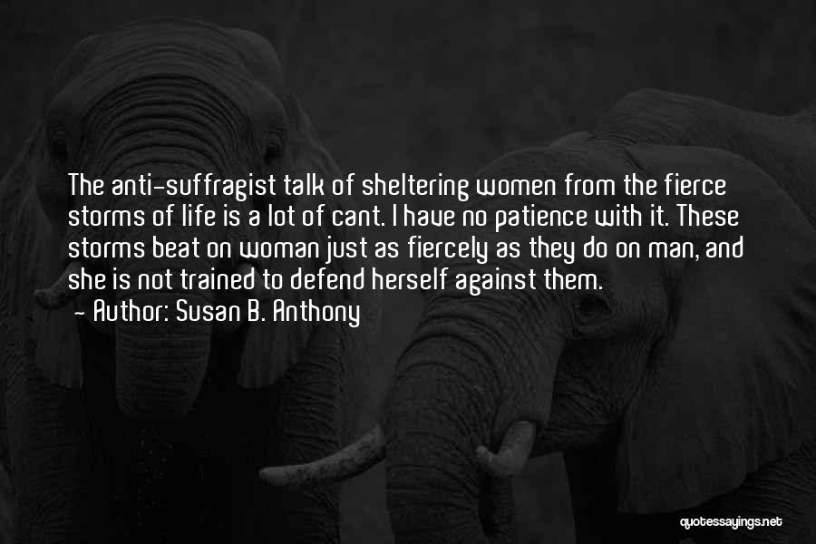 Susan B. Anthony Quotes: The Anti-suffragist Talk Of Sheltering Women From The Fierce Storms Of Life Is A Lot Of Cant. I Have No