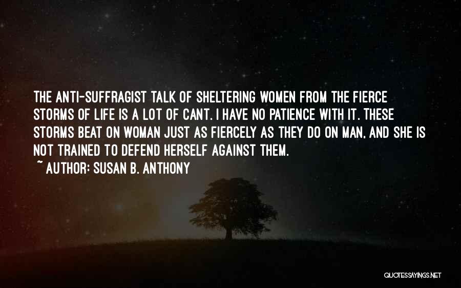 Susan B. Anthony Quotes: The Anti-suffragist Talk Of Sheltering Women From The Fierce Storms Of Life Is A Lot Of Cant. I Have No