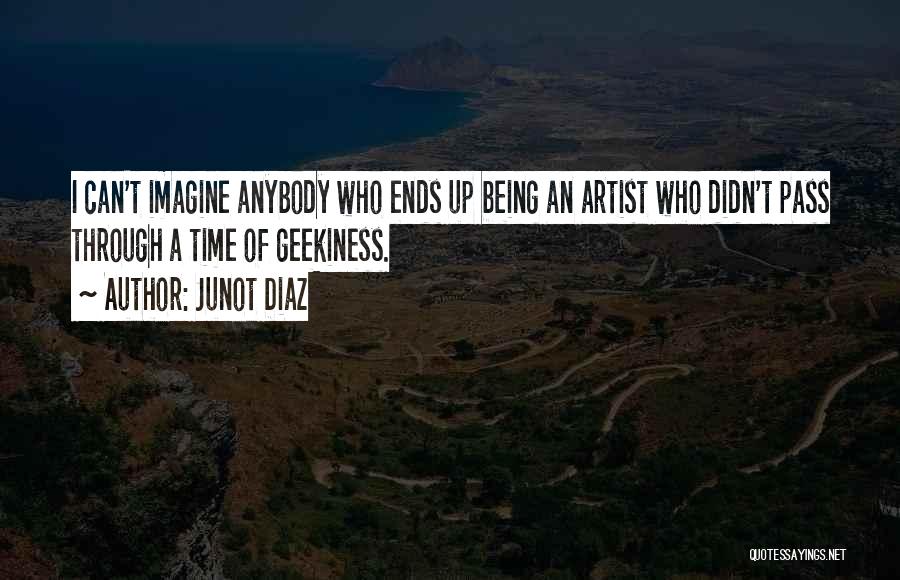 Junot Diaz Quotes: I Can't Imagine Anybody Who Ends Up Being An Artist Who Didn't Pass Through A Time Of Geekiness.