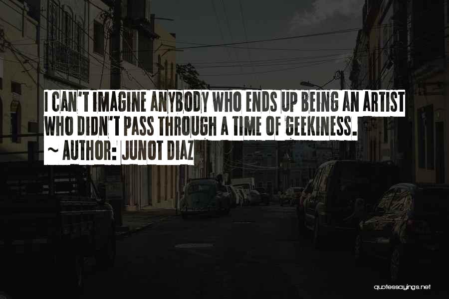 Junot Diaz Quotes: I Can't Imagine Anybody Who Ends Up Being An Artist Who Didn't Pass Through A Time Of Geekiness.