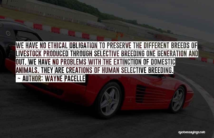 Wayne Pacelle Quotes: We Have No Ethical Obligation To Preserve The Different Breeds Of Livestock Produced Through Selective Breeding One Generation And Out.