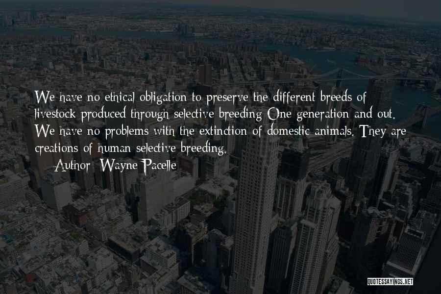 Wayne Pacelle Quotes: We Have No Ethical Obligation To Preserve The Different Breeds Of Livestock Produced Through Selective Breeding One Generation And Out.