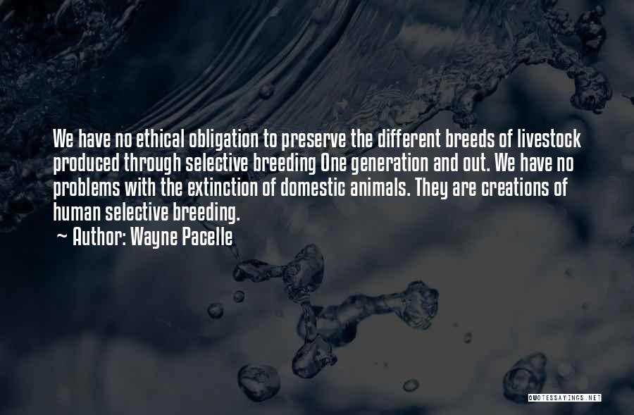 Wayne Pacelle Quotes: We Have No Ethical Obligation To Preserve The Different Breeds Of Livestock Produced Through Selective Breeding One Generation And Out.