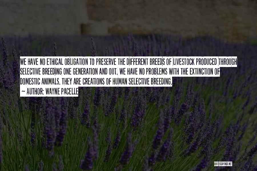 Wayne Pacelle Quotes: We Have No Ethical Obligation To Preserve The Different Breeds Of Livestock Produced Through Selective Breeding One Generation And Out.