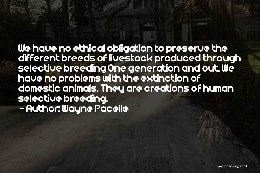 Wayne Pacelle Quotes: We Have No Ethical Obligation To Preserve The Different Breeds Of Livestock Produced Through Selective Breeding One Generation And Out.