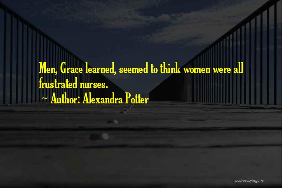 Alexandra Potter Quotes: Men, Grace Learned, Seemed To Think Women Were All Frustrated Nurses.