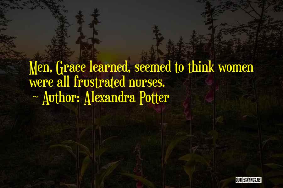 Alexandra Potter Quotes: Men, Grace Learned, Seemed To Think Women Were All Frustrated Nurses.