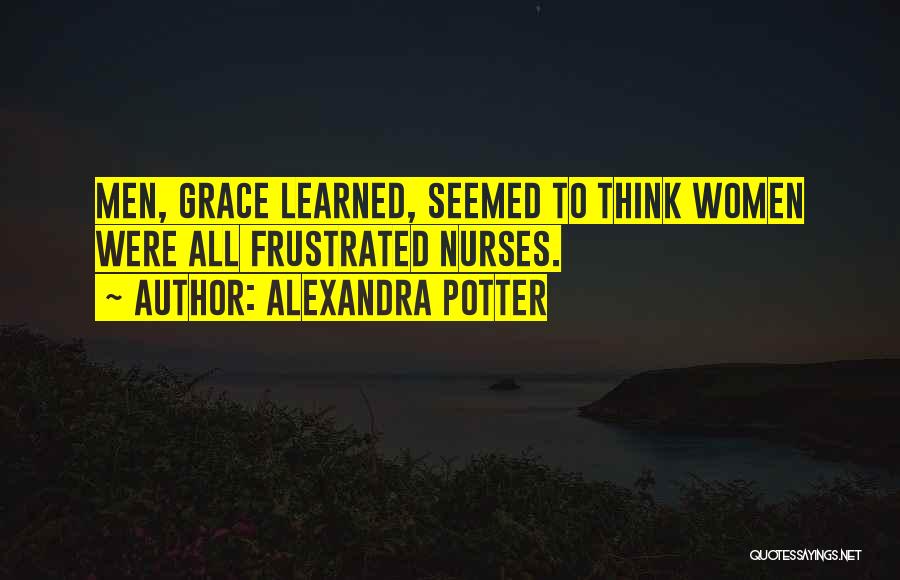 Alexandra Potter Quotes: Men, Grace Learned, Seemed To Think Women Were All Frustrated Nurses.