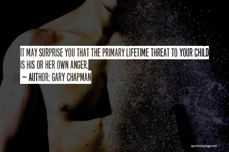 Gary Chapman Quotes: It May Surprise You That The Primary Lifetime Threat To Your Child Is His Or Her Own Anger.