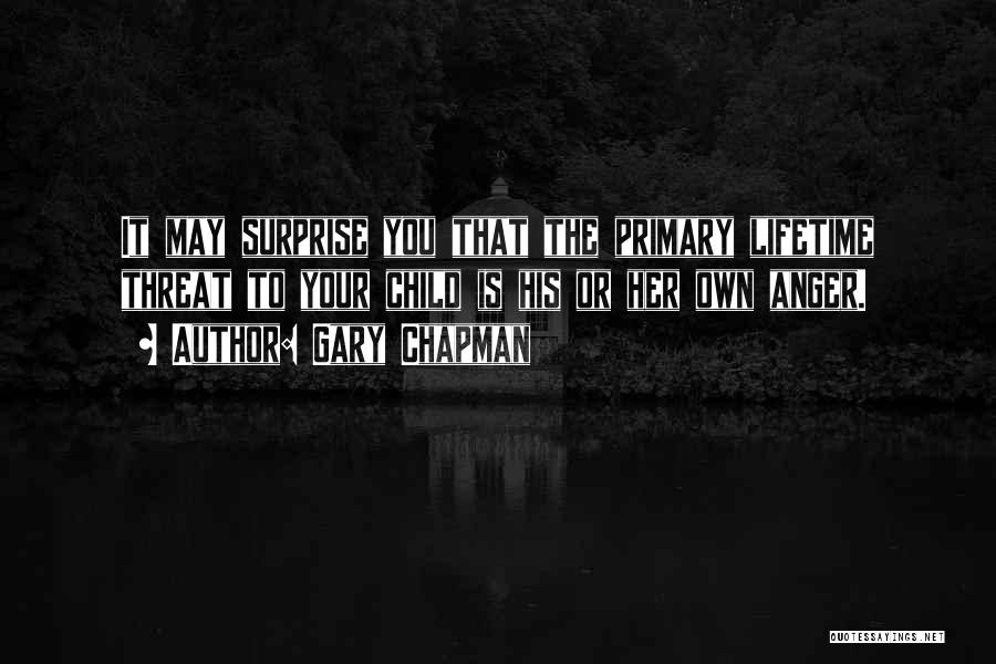 Gary Chapman Quotes: It May Surprise You That The Primary Lifetime Threat To Your Child Is His Or Her Own Anger.