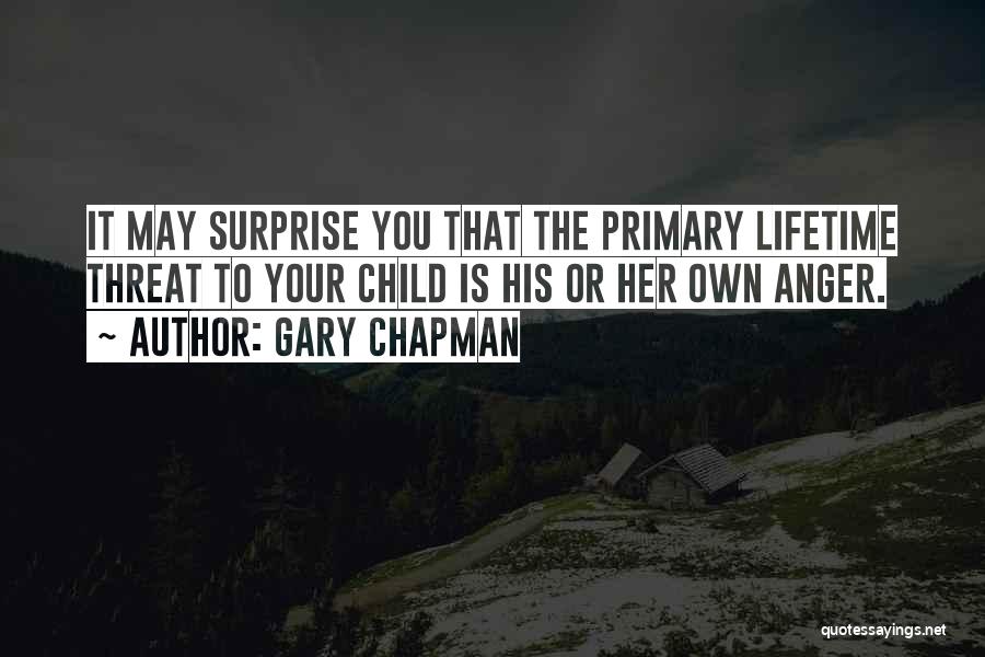 Gary Chapman Quotes: It May Surprise You That The Primary Lifetime Threat To Your Child Is His Or Her Own Anger.
