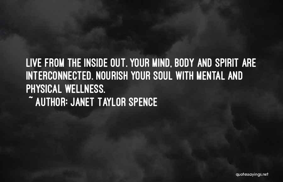 Janet Taylor Spence Quotes: Live From The Inside Out. Your Mind, Body And Spirit Are Interconnected. Nourish Your Soul With Mental And Physical Wellness.