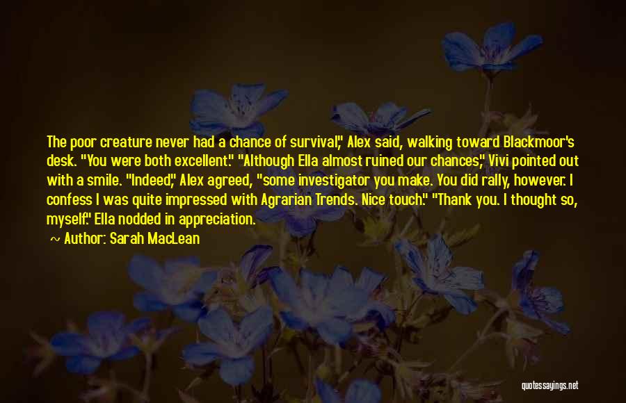 Sarah MacLean Quotes: The Poor Creature Never Had A Chance Of Survival, Alex Said, Walking Toward Blackmoor's Desk. You Were Both Excellent. Although