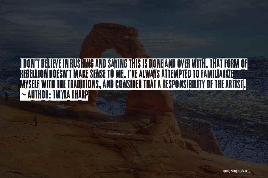 Twyla Tharp Quotes: I Don't Believe In Rushing And Saying This Is Done And Over With. That Form Of Rebellion Doesn't Make Sense