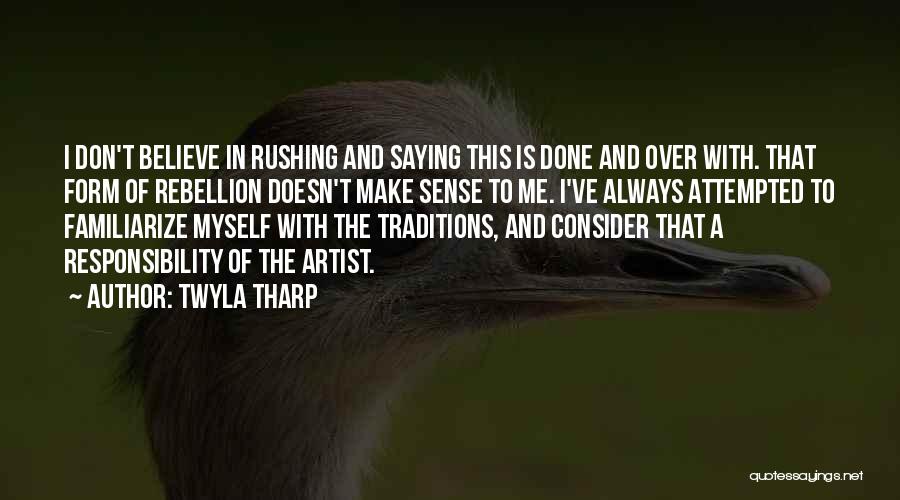 Twyla Tharp Quotes: I Don't Believe In Rushing And Saying This Is Done And Over With. That Form Of Rebellion Doesn't Make Sense