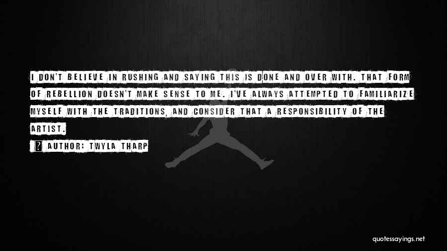 Twyla Tharp Quotes: I Don't Believe In Rushing And Saying This Is Done And Over With. That Form Of Rebellion Doesn't Make Sense