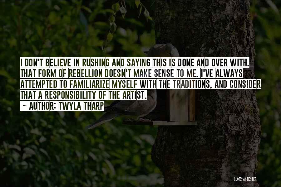 Twyla Tharp Quotes: I Don't Believe In Rushing And Saying This Is Done And Over With. That Form Of Rebellion Doesn't Make Sense