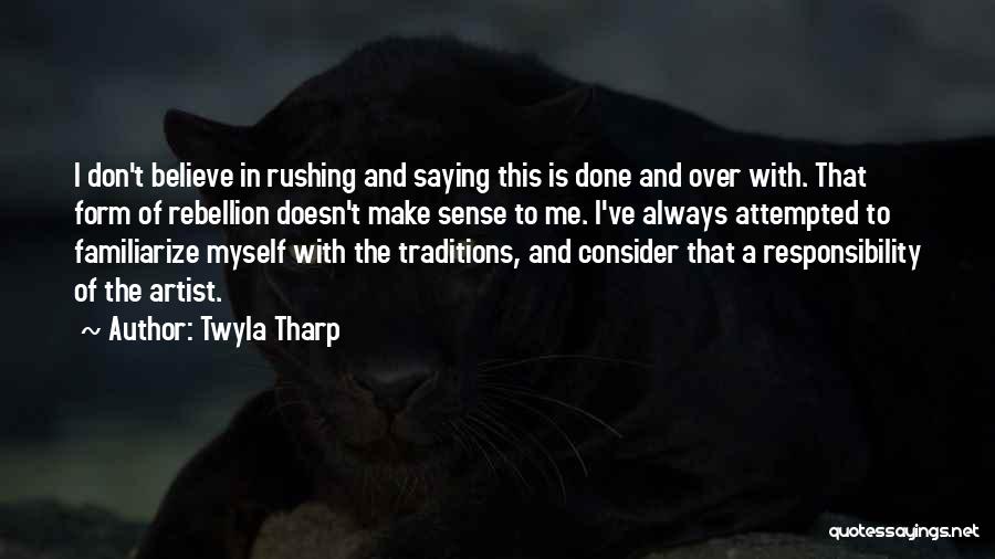 Twyla Tharp Quotes: I Don't Believe In Rushing And Saying This Is Done And Over With. That Form Of Rebellion Doesn't Make Sense