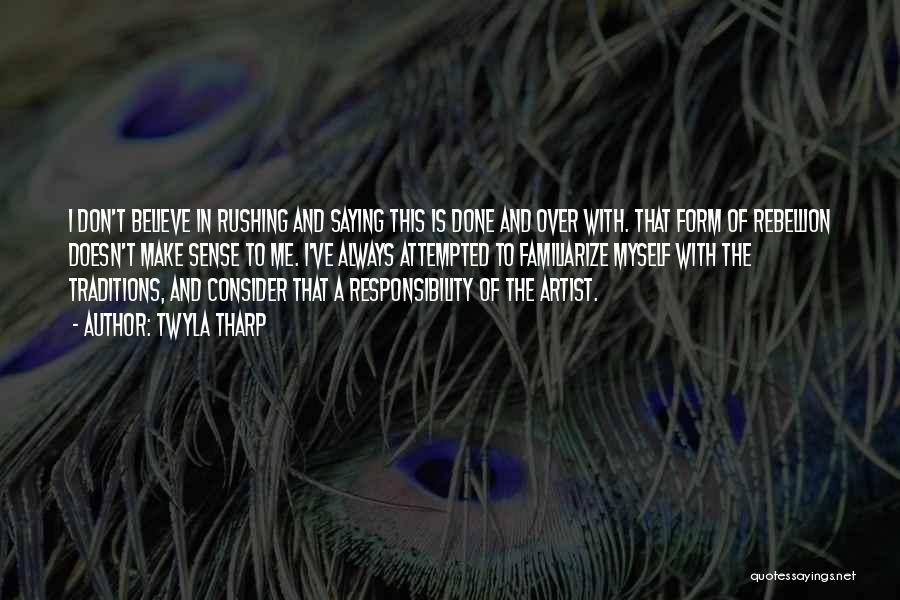 Twyla Tharp Quotes: I Don't Believe In Rushing And Saying This Is Done And Over With. That Form Of Rebellion Doesn't Make Sense