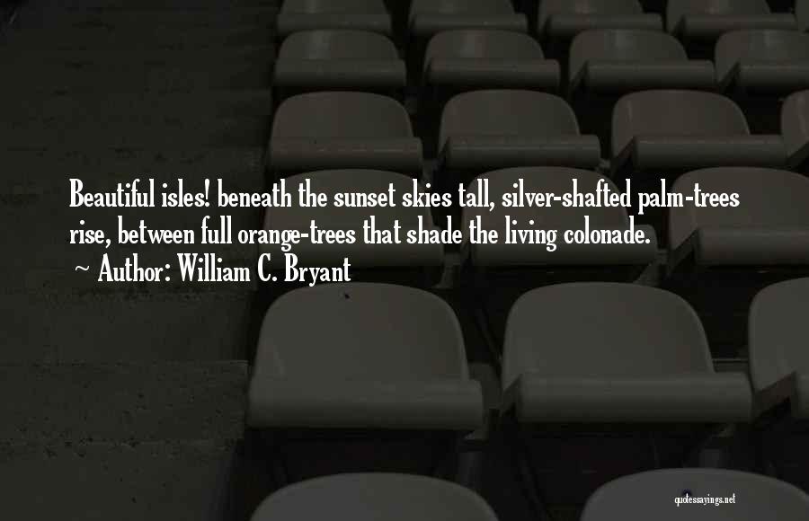William C. Bryant Quotes: Beautiful Isles! Beneath The Sunset Skies Tall, Silver-shafted Palm-trees Rise, Between Full Orange-trees That Shade The Living Colonade.