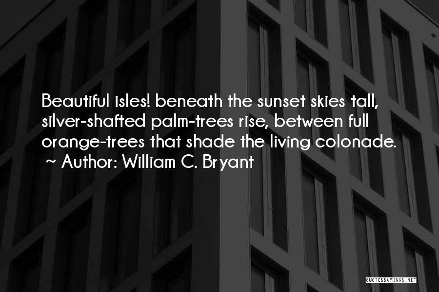 William C. Bryant Quotes: Beautiful Isles! Beneath The Sunset Skies Tall, Silver-shafted Palm-trees Rise, Between Full Orange-trees That Shade The Living Colonade.