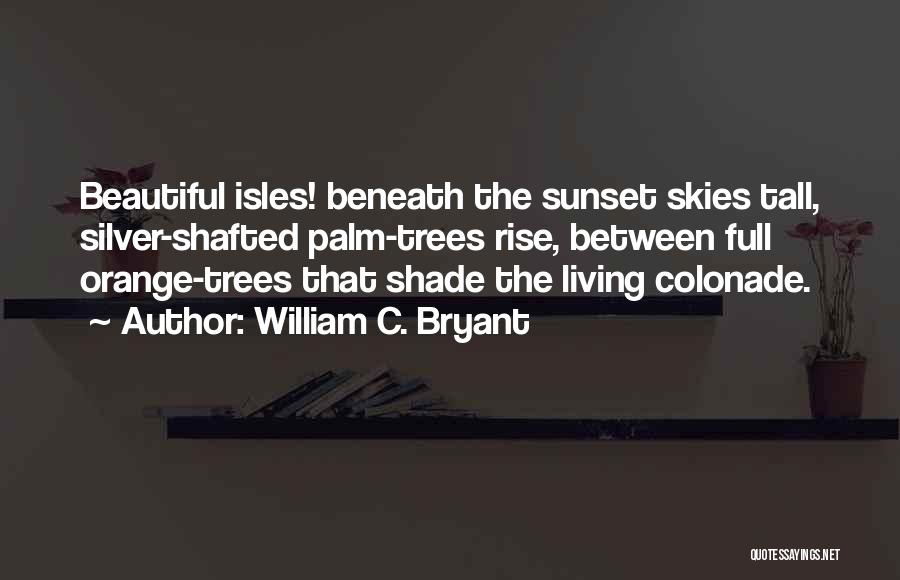 William C. Bryant Quotes: Beautiful Isles! Beneath The Sunset Skies Tall, Silver-shafted Palm-trees Rise, Between Full Orange-trees That Shade The Living Colonade.