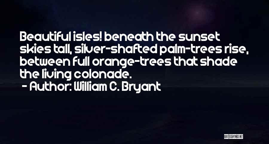 William C. Bryant Quotes: Beautiful Isles! Beneath The Sunset Skies Tall, Silver-shafted Palm-trees Rise, Between Full Orange-trees That Shade The Living Colonade.