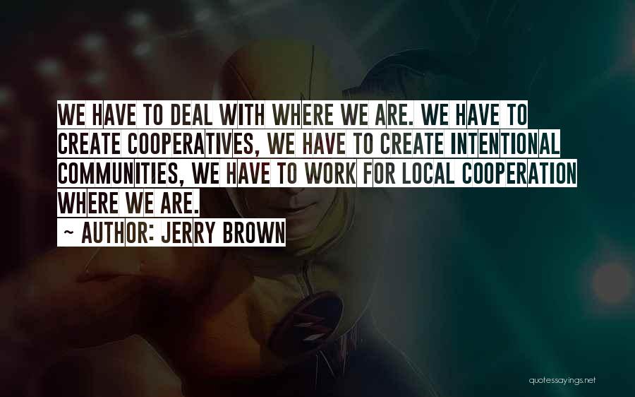 Jerry Brown Quotes: We Have To Deal With Where We Are. We Have To Create Cooperatives, We Have To Create Intentional Communities, We