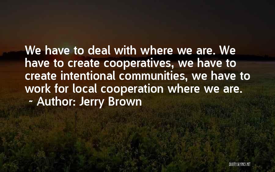 Jerry Brown Quotes: We Have To Deal With Where We Are. We Have To Create Cooperatives, We Have To Create Intentional Communities, We