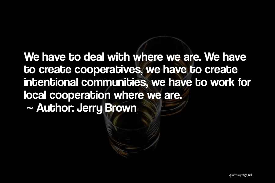Jerry Brown Quotes: We Have To Deal With Where We Are. We Have To Create Cooperatives, We Have To Create Intentional Communities, We