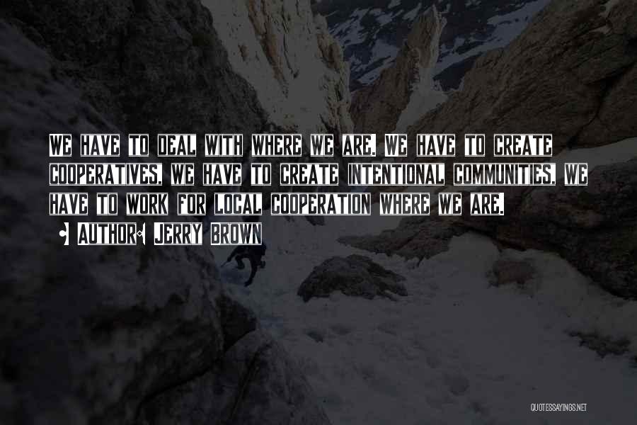 Jerry Brown Quotes: We Have To Deal With Where We Are. We Have To Create Cooperatives, We Have To Create Intentional Communities, We
