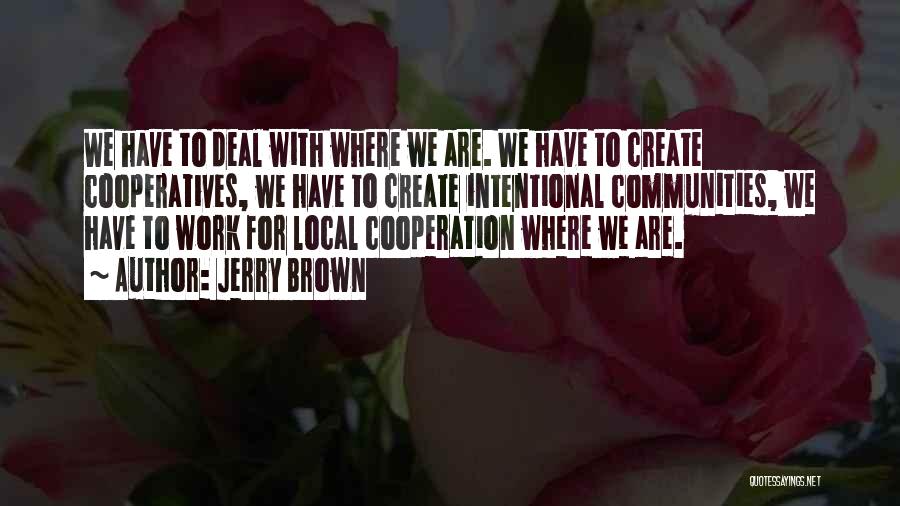 Jerry Brown Quotes: We Have To Deal With Where We Are. We Have To Create Cooperatives, We Have To Create Intentional Communities, We