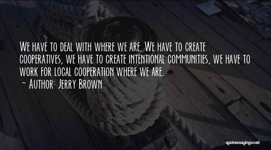 Jerry Brown Quotes: We Have To Deal With Where We Are. We Have To Create Cooperatives, We Have To Create Intentional Communities, We