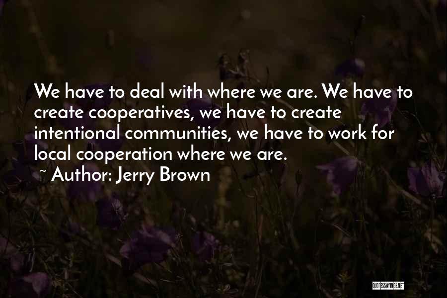 Jerry Brown Quotes: We Have To Deal With Where We Are. We Have To Create Cooperatives, We Have To Create Intentional Communities, We