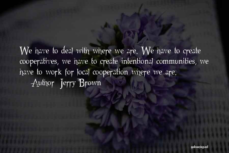 Jerry Brown Quotes: We Have To Deal With Where We Are. We Have To Create Cooperatives, We Have To Create Intentional Communities, We