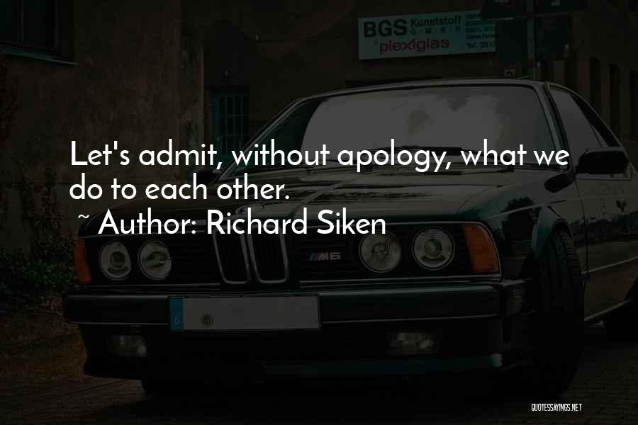 Richard Siken Quotes: Let's Admit, Without Apology, What We Do To Each Other.