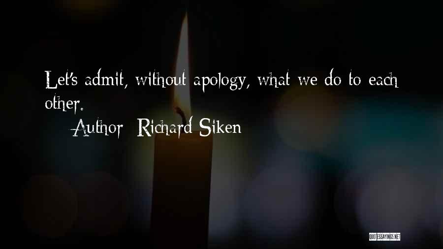Richard Siken Quotes: Let's Admit, Without Apology, What We Do To Each Other.