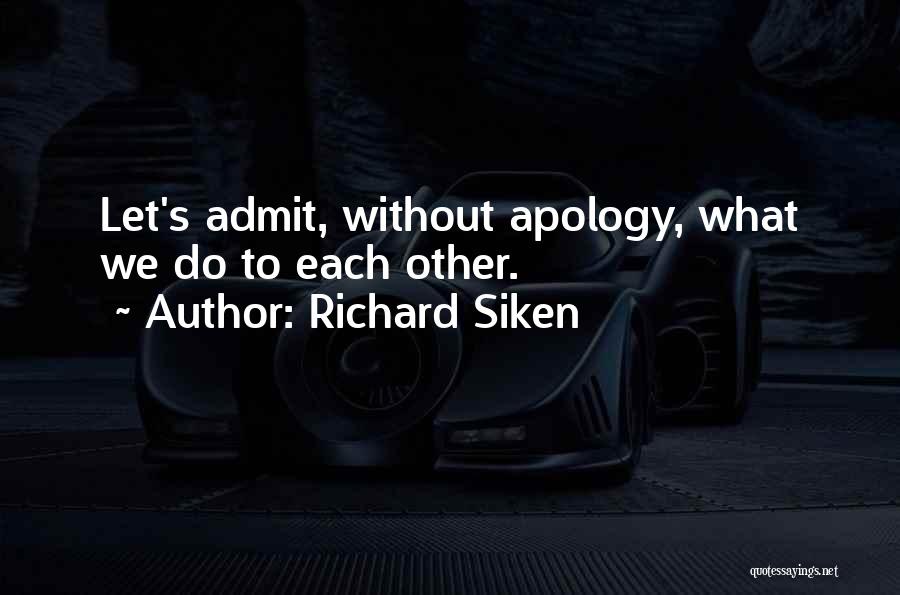 Richard Siken Quotes: Let's Admit, Without Apology, What We Do To Each Other.