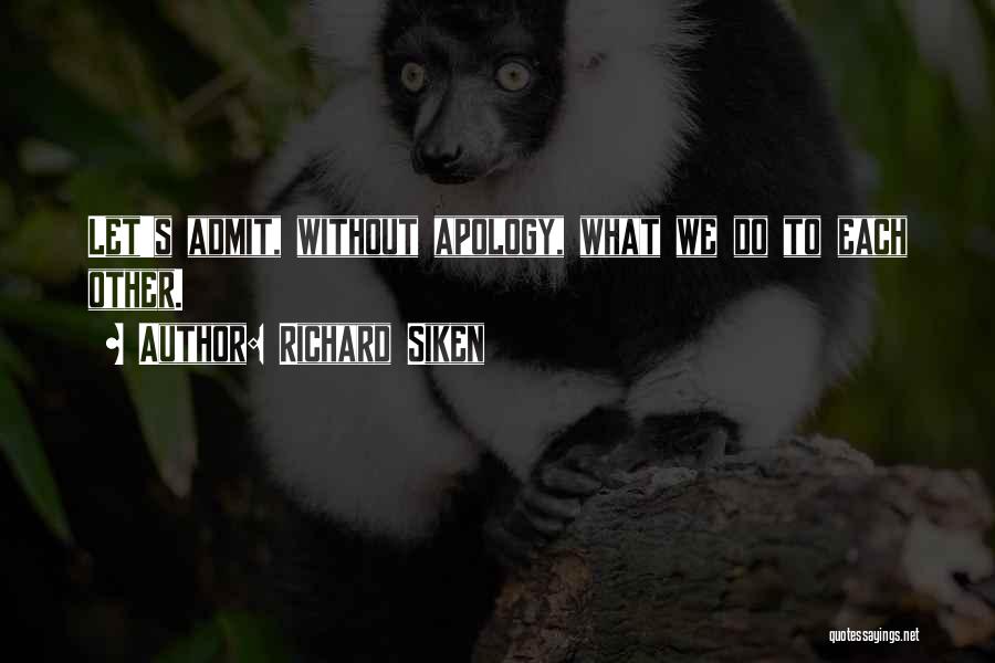 Richard Siken Quotes: Let's Admit, Without Apology, What We Do To Each Other.