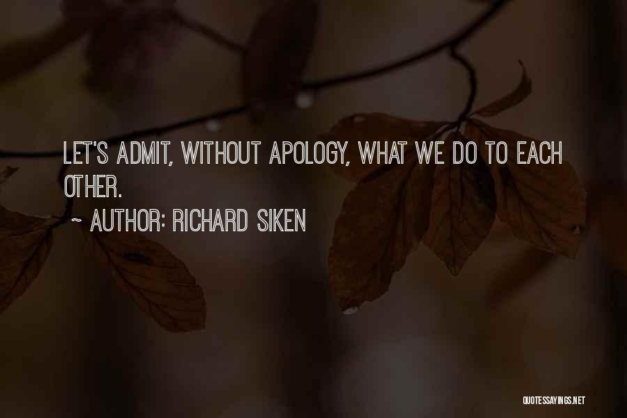 Richard Siken Quotes: Let's Admit, Without Apology, What We Do To Each Other.