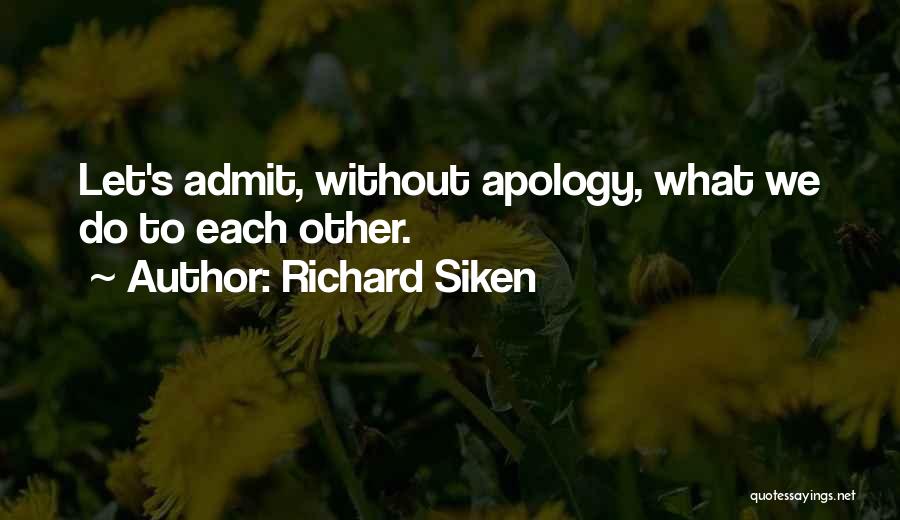 Richard Siken Quotes: Let's Admit, Without Apology, What We Do To Each Other.